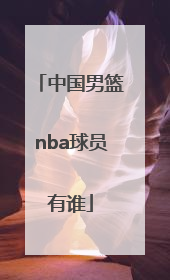 「中国男篮nba球员有谁」中国男篮第一个入选NBA的球员是