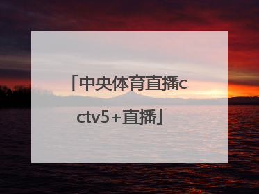 「中央体育直播cctv5+直播」中央体育直播cctv5+直播节目表