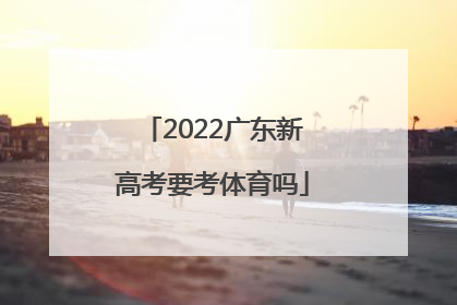 「2022广东新高考要考体育吗」2022新高考广东考什么卷
