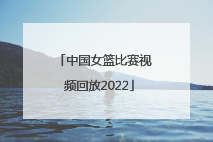 「中国女篮比赛视频回放2022」中国女篮比赛视频回放2019