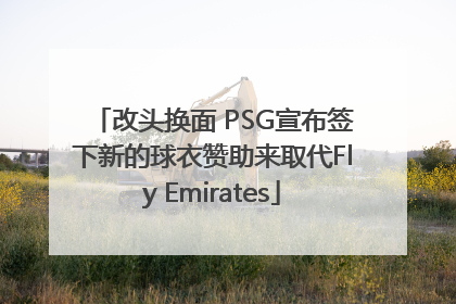 改头换面 PSG宣布签下新的球衣赞助来取代Fly Emirates