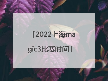 2022上海magic3比赛时间