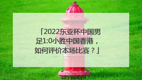 2022东亚杯中国男足1:0小胜中国香港，如何评价本场比赛？